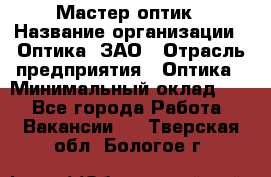 Мастер-оптик › Название организации ­ Оптика, ЗАО › Отрасль предприятия ­ Оптика › Минимальный оклад ­ 1 - Все города Работа » Вакансии   . Тверская обл.,Бологое г.